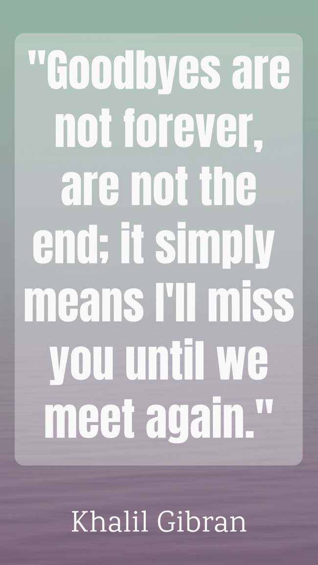 Goodbyes are not forever, are not the end; it simply means I'll miss you until we meet again. - Khalil Gibran