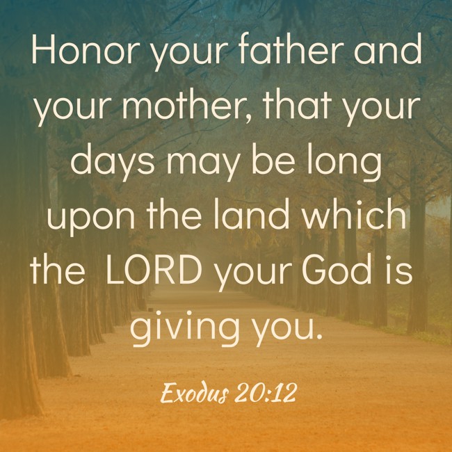  Honor your father and your mother, that your days may be long upon the land which the LORD your God is giving you.   - Exodus 20:12 