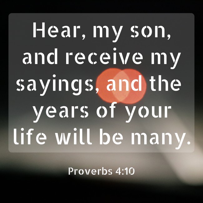  Hear, my son, and receive my sayings, and the years of your life will be many.   - Proverbs 4:10 