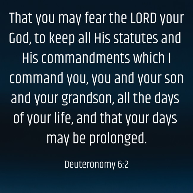  That you may fear the LORD your God, to keep all His statutes and His commandments which I command you, you and your son and your grandson, all the days of your life, and that your days may be prolonged.   - Deuteronomy 6:2 