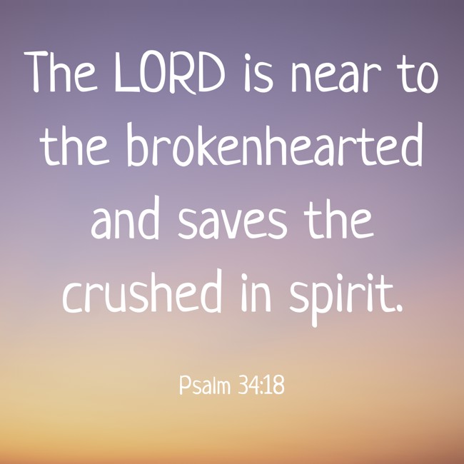  The LORD is near to the brokenhearted and saves the crushed in spirit.   - Psalm 34:18 