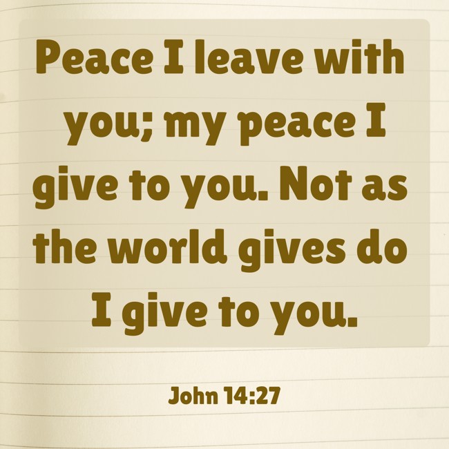  Peace I leave with you; my peace I give to you. Not as the world gives do I give to you.   - John 14:27 