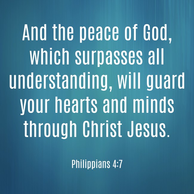  And the peace of God, which surpasses all understanding, will guard your hearts and minds through Christ Jesus.   - Philippians 4:7 