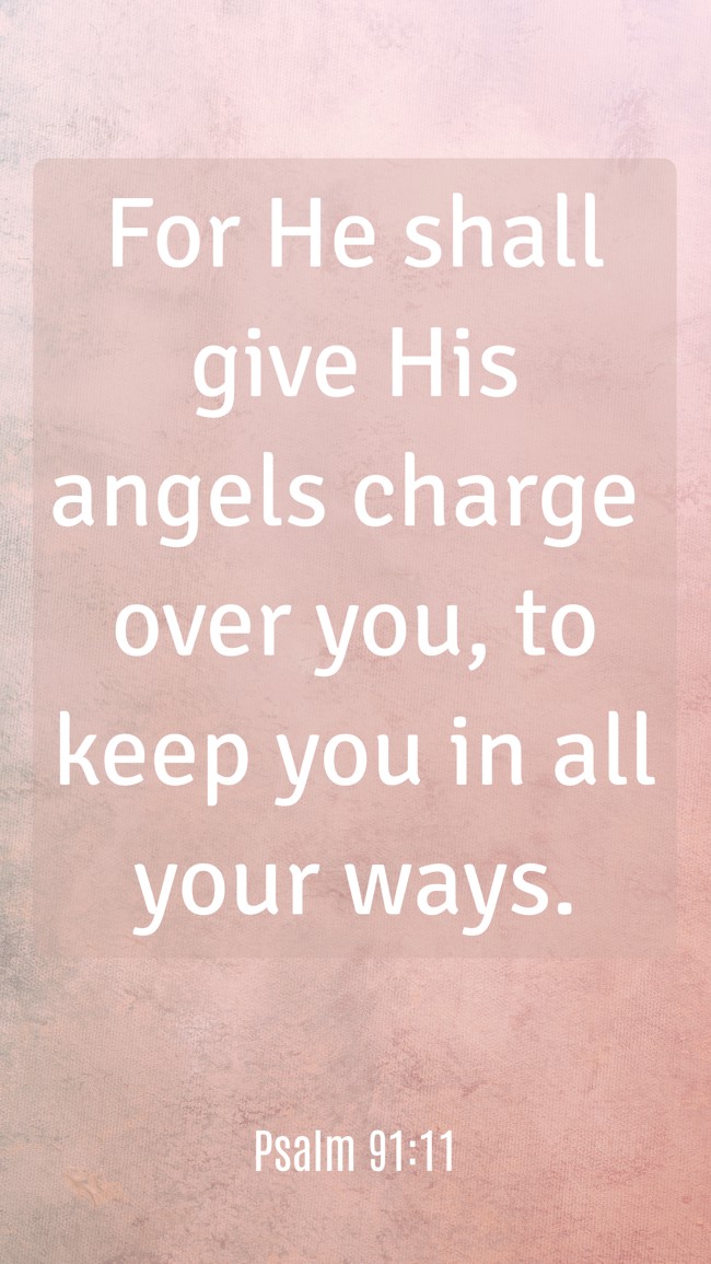  For He shall give His angels charge over you, to keep you in all your ways.   - Psalm 91:11 