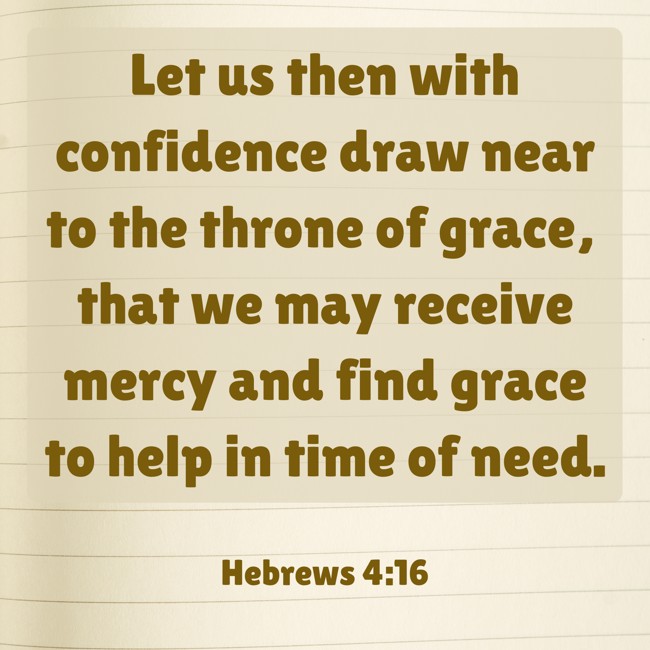  Let us then with confidence draw near to the throne of grace, that we may receive mercy and find grace to help in time of need.   - Hebrews 4:16 