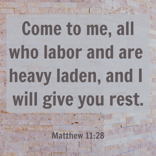  Come to me, all who labor and are heavy laden, and I will give you rest.   - Matthew 11:28 