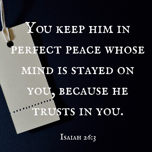  You keep him in perfect peace whose mind is stayed on you, because he trusts in you.   - Isaiah 26:3 