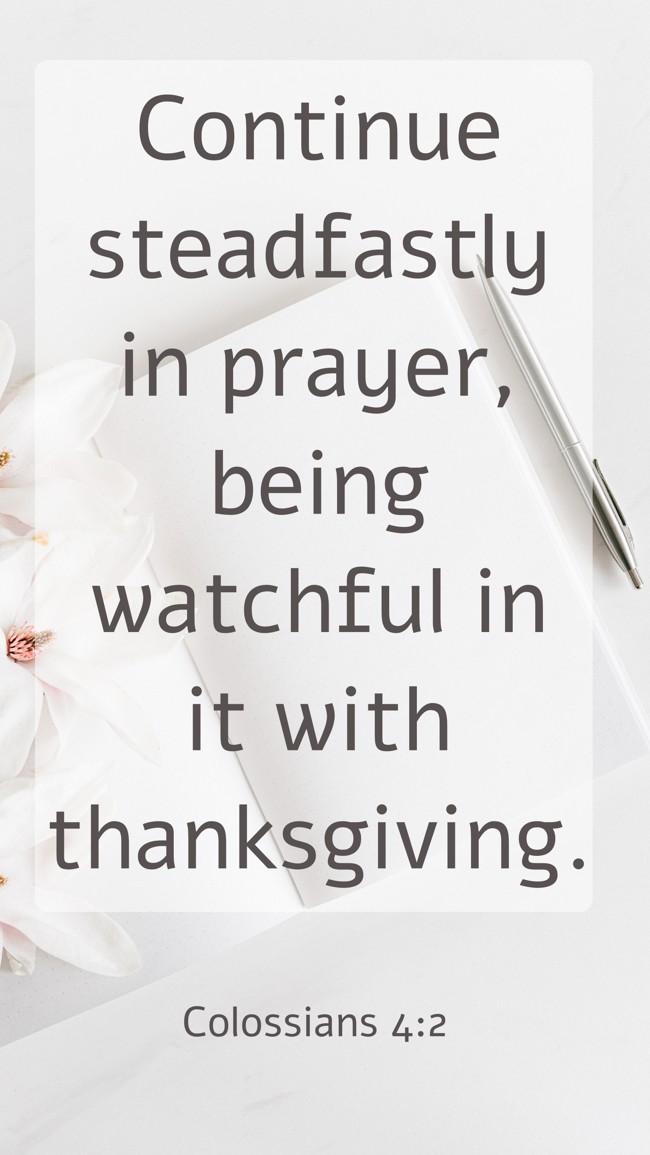  Continue steadfastly in prayer, being watchful in it with thanksgiving.   - Colossians 4:2 