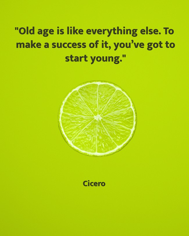  Old age is like everything else. To make a success of it, you’ve got to start young.   - Cicero 