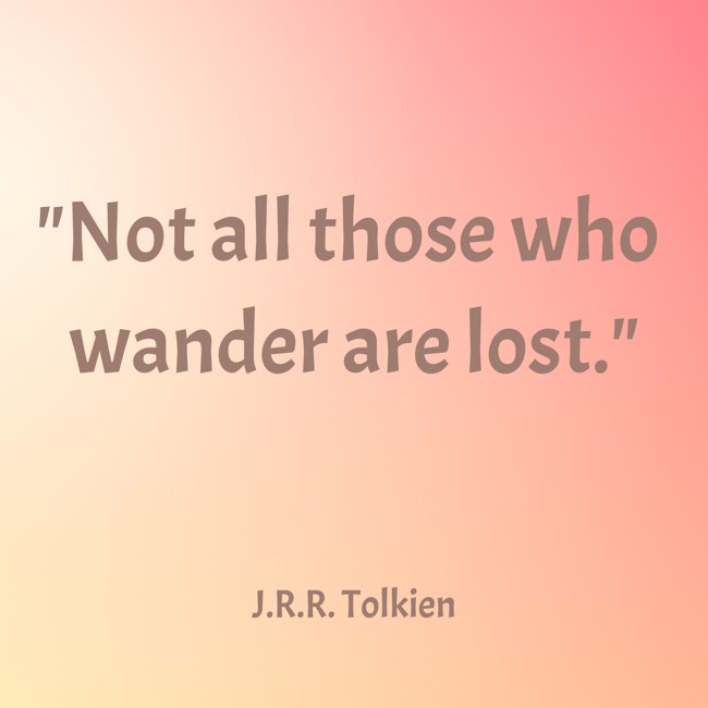  Not all those who wander are lost.   - J.R.R. Tolkien 