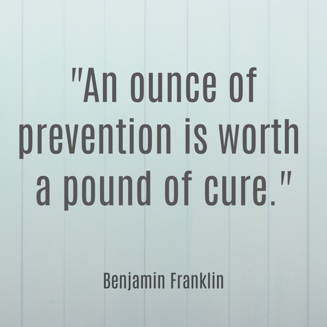  An ounce of prevention is worth a pound of cure. - Benjamin Franklin 