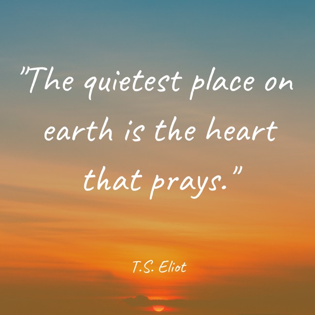  The quietest place on earth is the heart that prays.   - T.S. Eliot 