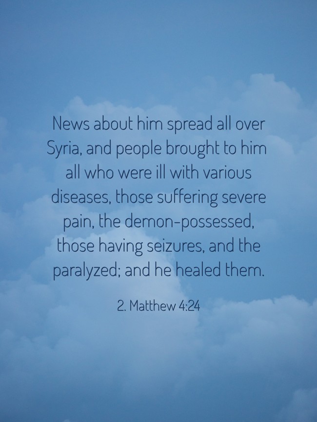 News about him spread all over Syria, and people brought to him all who were ill with various diseases, those suffering severe pain, the demon-possessed, those having seizures, and the paralyzed; and he healed them. - 2. Matthew 4:24
