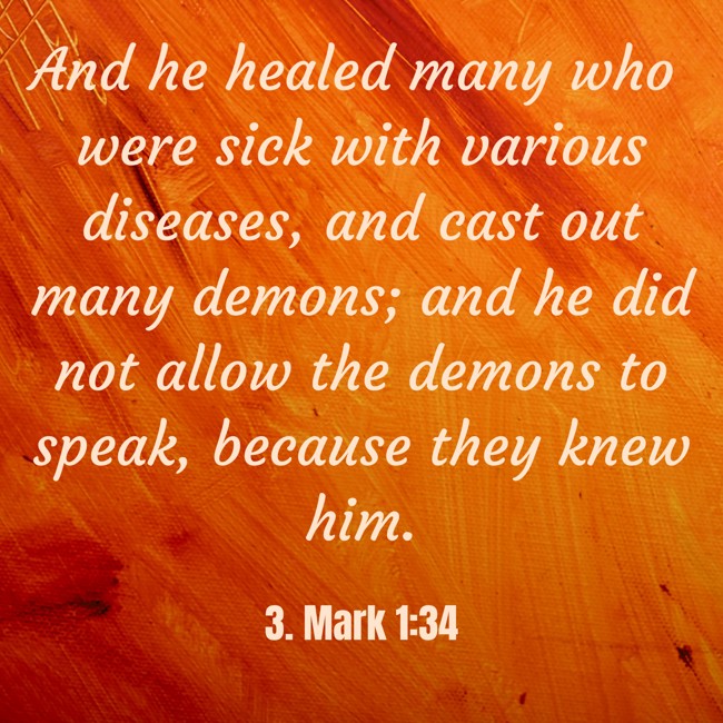 And he healed many who were sick with various diseases, and cast out many demons; and he did not allow the demons to speak, because they knew him. - 3. Mark 1:34