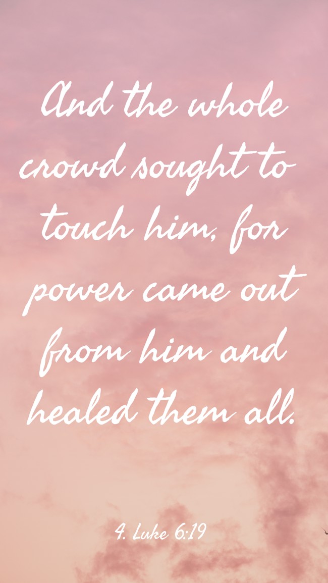 And the whole crowd sought to touch him, for power came out from him and healed them all. - 4. Luke 6:19