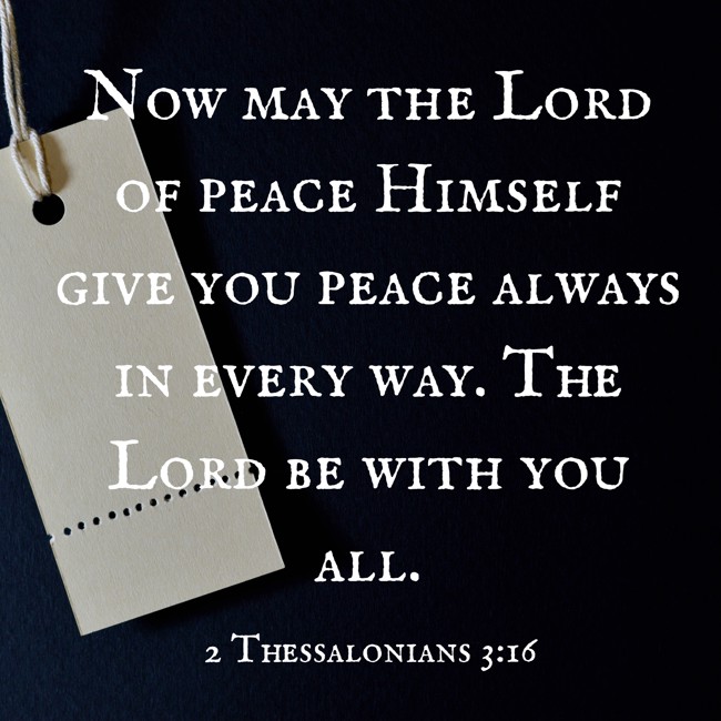 Now may the Lord of peace Himself give you peace always in every way. The Lord be with you all. - 2 Thessalonians 3:16