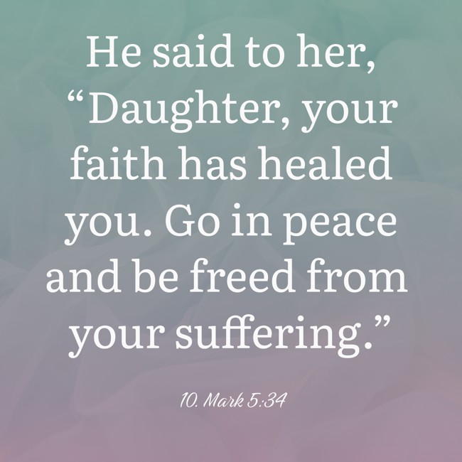 He said to her, “Daughter, your faith has healed you. Go in peace and be freed from your suffering.” - 10. Mark 5:34