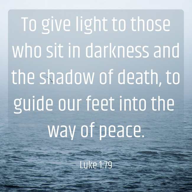 To give light to those who sit in darkness and the shadow of death, to guide our feet into the way of peace. - Luke 1:79