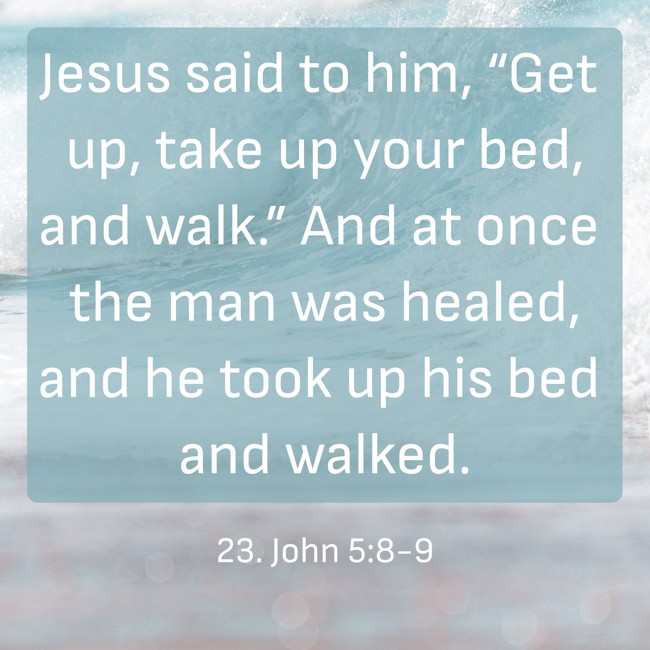Jesus said to him, “Get up, take up your bed, and walk.” And at once the man was healed, and he took up his bed and walked. - 23. John 5:8-9