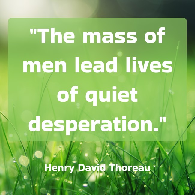 The mass of men lead lives of quiet desperation. - Henry David Thoreau
