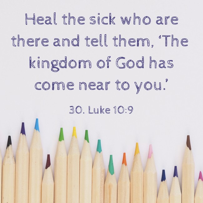 Heal the sick who are there and tell them, ‘The kingdom of God has come near to you.’ - 30. Luke 10:9