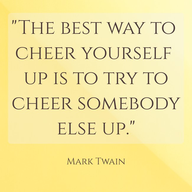 The best way to cheer yourself up is to try to cheer somebody else up. - Mark Twain