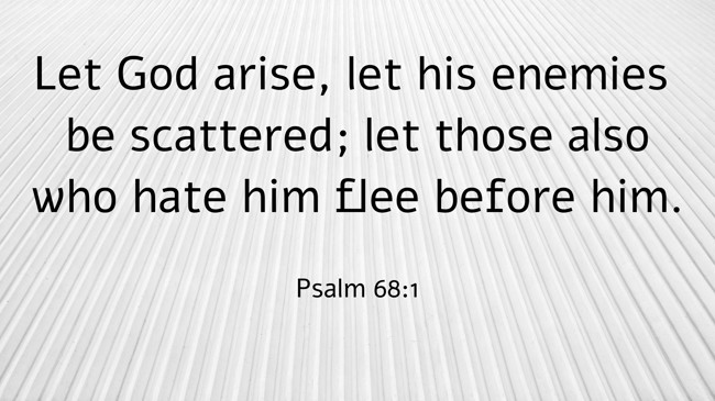Let God arise, let his enemies be scattered; let those also who hate him flee before him. - Psalm 68:1