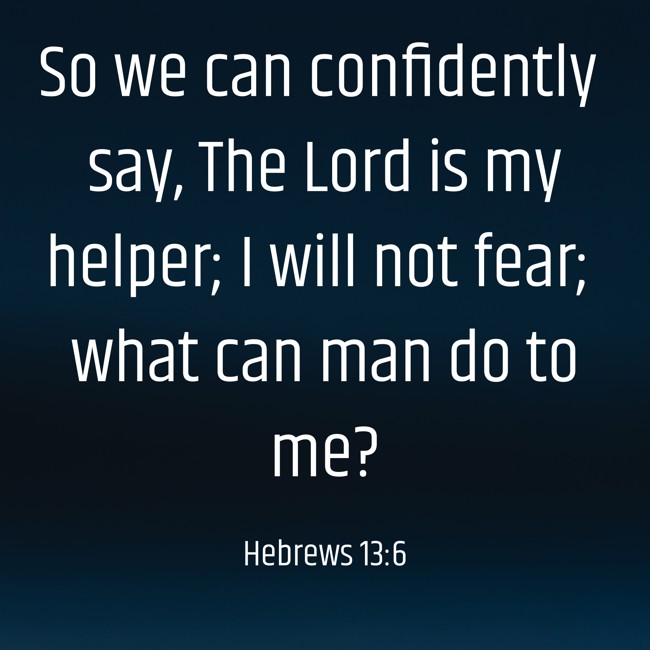 So we can confidently say, The Lord is my helper; I will not fear; what can man do to me? - Hebrews 13:6