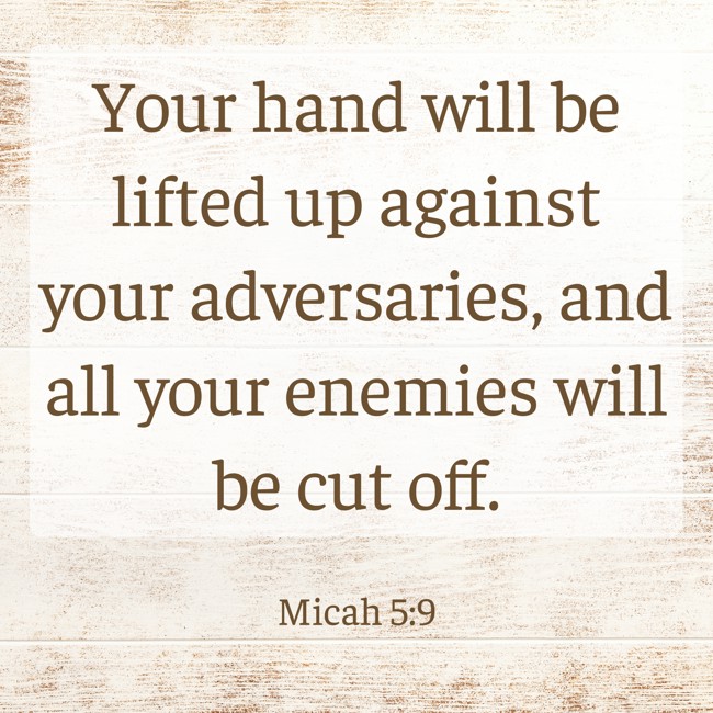 Your hand will be lifted up against your adversaries, and all your enemies will be cut off. - Micah 5:9