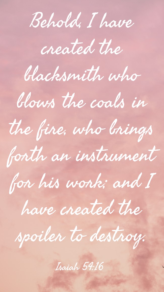 Behold, I have created the blacksmith who blows the coals in the fire, who brings forth an instrument for his work; and I have created the spoiler to destroy. - Isaiah 54:16