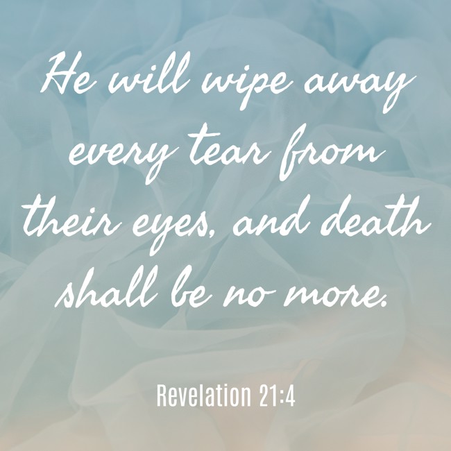 He will wipe away every tear from their eyes, and death shall be no more. - Revelation 21:4