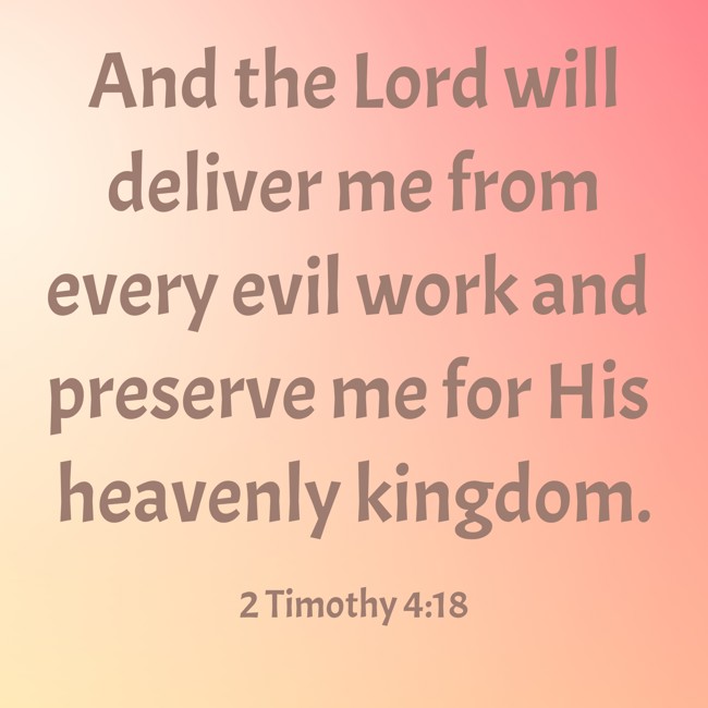 And the Lord will deliver me from every evil work and preserve me for His heavenly kingdom. - 2 Timothy 4:18