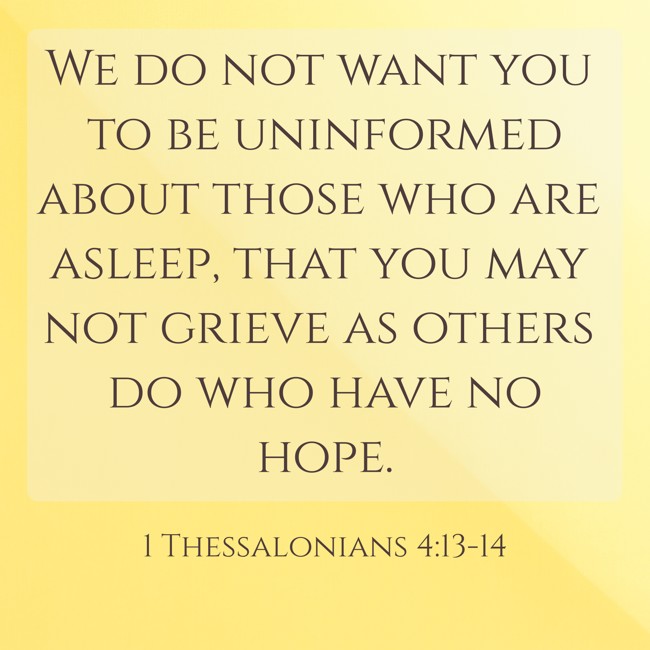 We do not want you to be uninformed about those who are asleep, that you may not grieve as others do who have no hope. - 1 Thessalonians 4:13-14