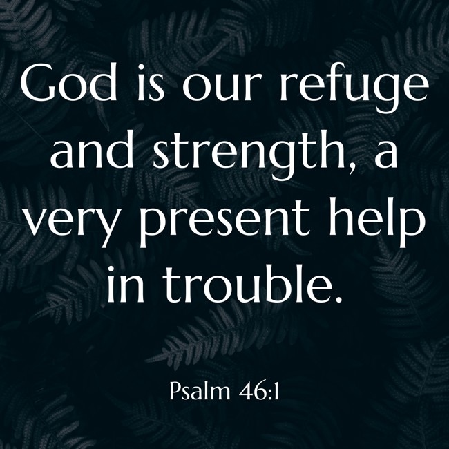 God is our refuge and strength, a very present help in trouble. - Psalm 46:1