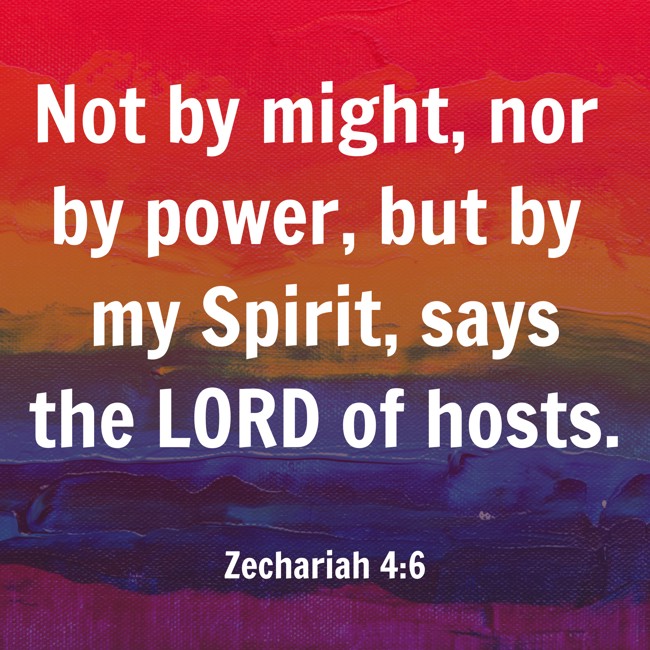 Not by might, nor by power, but by my Spirit, says the LORD of hosts. - Zechariah 4:6