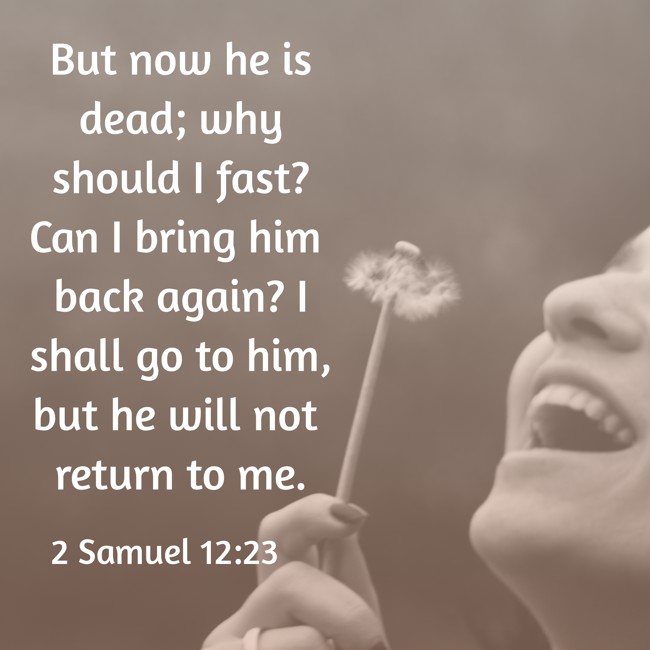 But now he is dead; why should I fast? Can I bring him back again? I shall go to him, but he will not return to me. - 2 Samuel 12:23