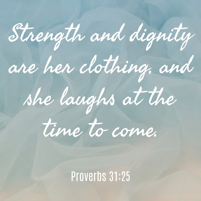 Strength and dignity are her clothing, and she laughs at the time to come. - Proverbs 31:25