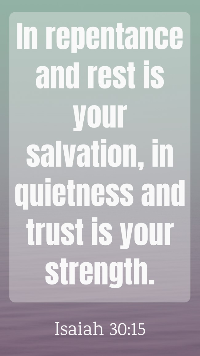 In repentance and rest is your salvation, in quietness and trust is your strength. - Isaiah 30:15