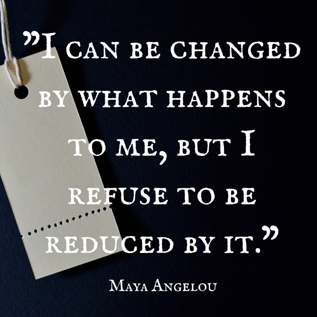 I can be changed by what happens to me, but I refuse to be reduced by it. - Maya Angelou