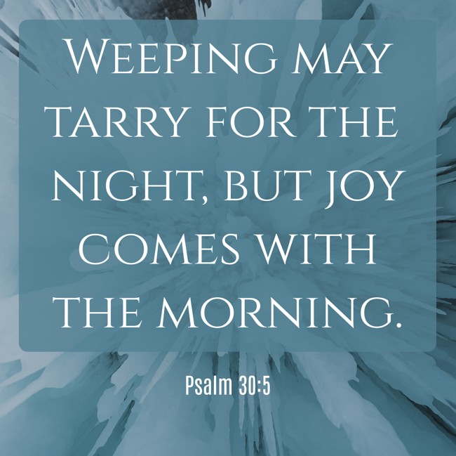 Weeping may tarry for the night, but joy comes with the morning. - Psalm 30:5
