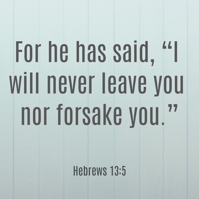 For he has said, “I will never leave you nor forsake you.” - Hebrews 13:5