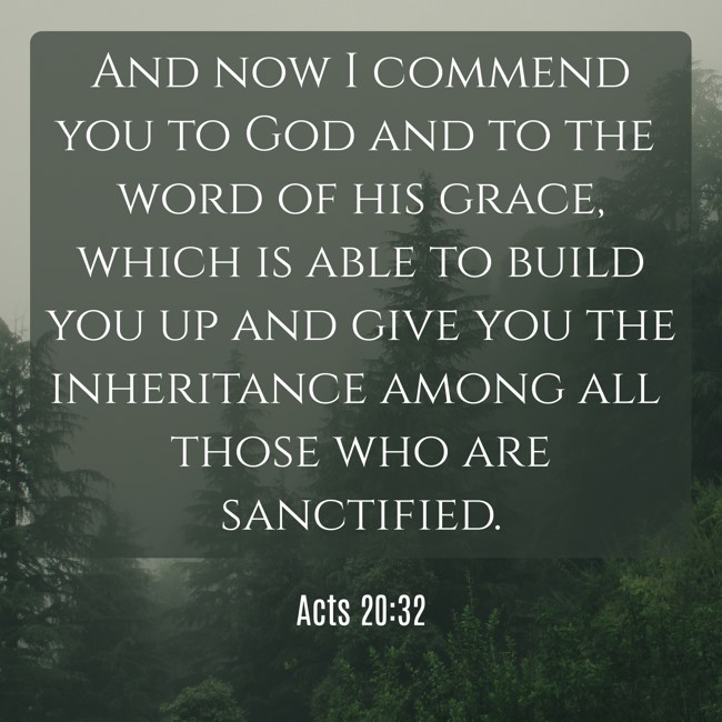 And now I commend you to God and to the word of his grace, which is able to build you up and give you the inheritance among all those who are sanctified. - Acts 20:32