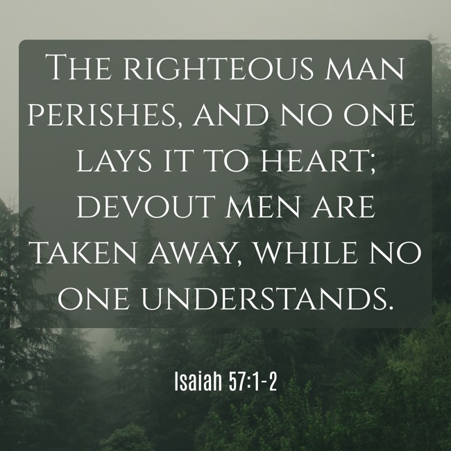 The righteous man perishes, and no one lays it to heart; devout men are taken away, while no one understands. - Isaiah 57:1-2