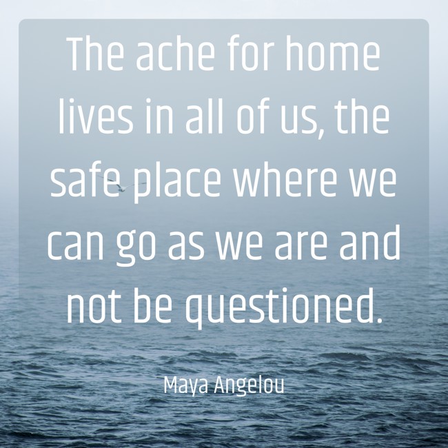 The ache for home lives in all of us, the safe place where we can go as we are and not be questioned. - Maya Angelou
