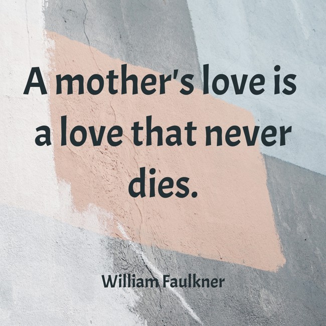 A mother's love is a love that never dies. - William Faulkner