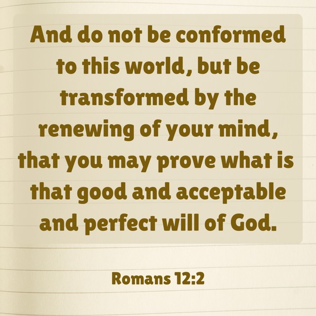 And do not be conformed to this world, but be transformed by the renewing of your mind, that you may prove what is that good and acceptable and perfect will of God. - Romans 12:2