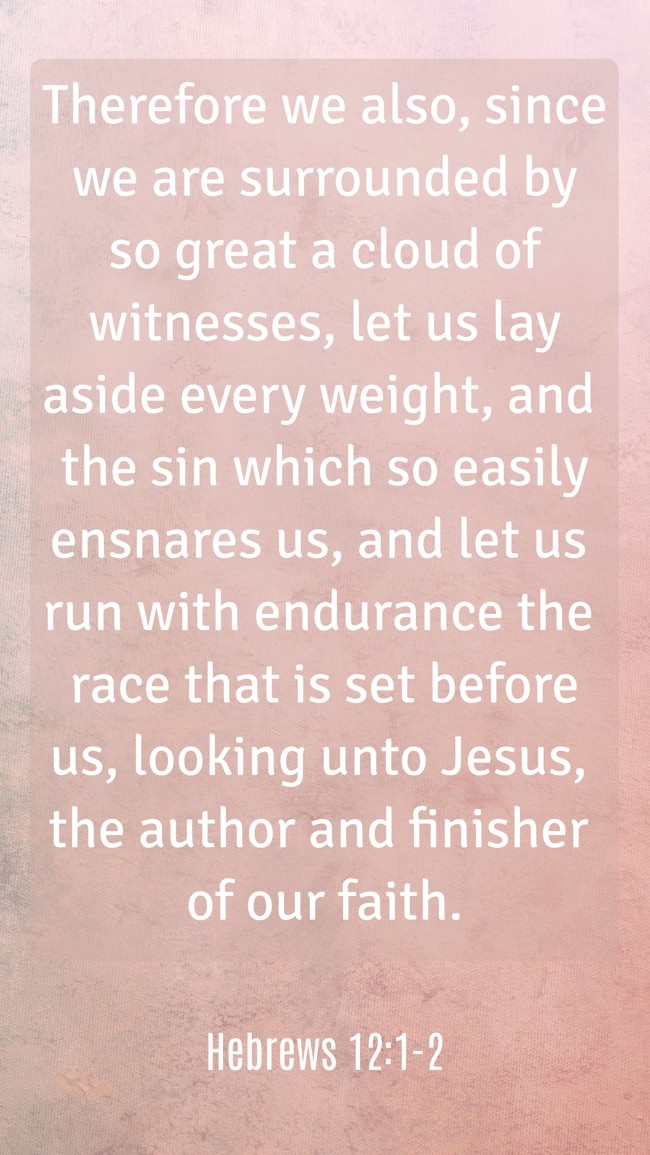 Therefore we also, since we are surrounded by so great a cloud of witnesses, let us lay aside every weight, and the sin which so easily ensnares us, and let us run with endurance the race that is set before us, looking unto Jesus, the author and finisher of our faith. - Hebrews 12:1-2