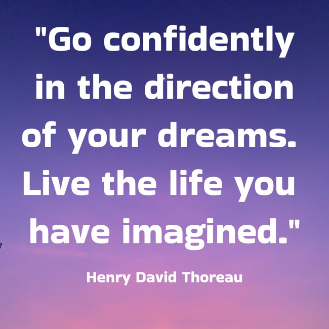 Go confidently in the direction of your dreams. Live the life you have imagined. - Henry David Thoreau