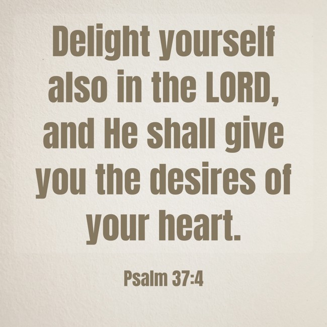 Delight yourself also in the LORD, and He shall give you the desires of your heart. - Psalm 37:4