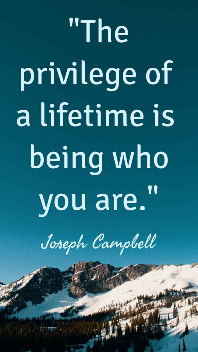 The privilege of a lifetime is being who you are. - Joseph Campbell